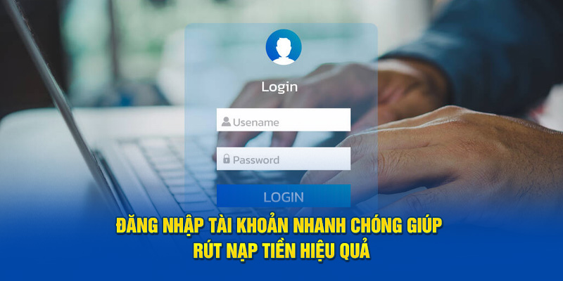 Đăng nhập tài khoản nhanh chóng giúp rút nạp tiền hiệu quả