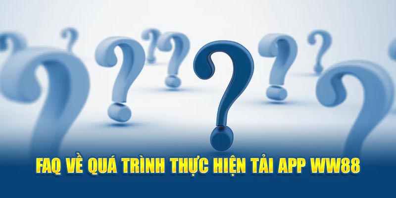 FAQ về quá trình thực hiện tải app WW88